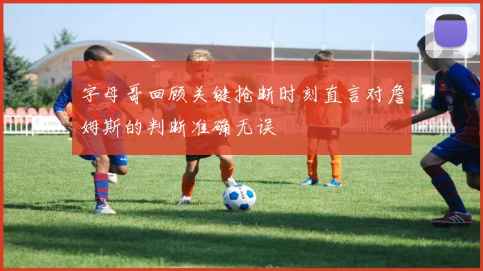 字母哥回顾关键抢断时刻直言对詹姆斯的判断准确无误