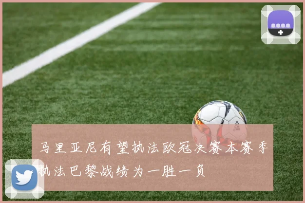 马里亚尼有望执法欧冠决赛本赛季执法巴黎战绩为一胜一负