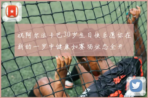 祝阿尔法卡巴30岁生日快乐愿你在新的一岁中健康如赛场状态全开
