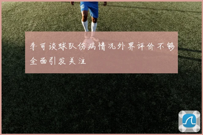 李可谈球队伤病情况外界评价不够全面引发关注