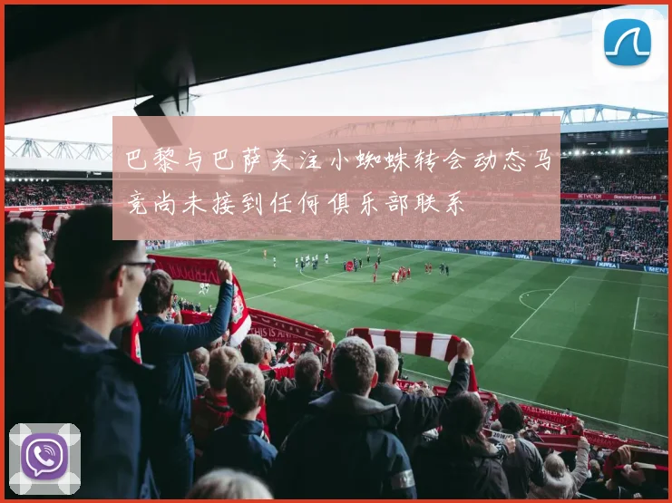 巴黎与巴萨关注小蜘蛛转会动态马竞尚未接到任何俱乐部联系
