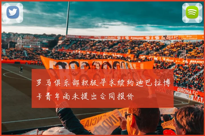 罗马俱乐部积极寻求续约迪巴拉博卡青年尚未提出合同报价