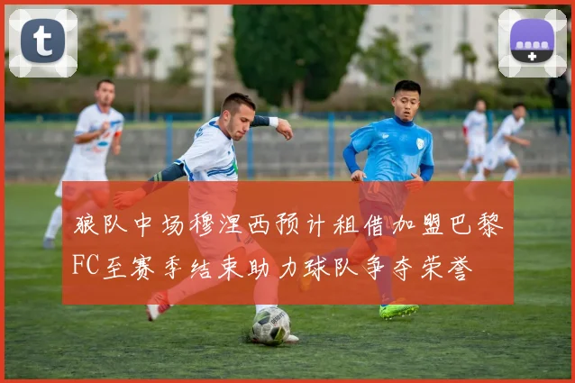 狼队中场穆涅西预计租借加盟巴黎FC至赛季结束助力球队争夺荣誉