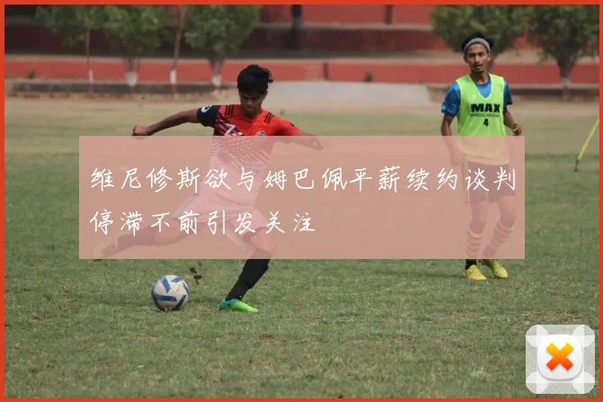 维尼修斯欲与姆巴佩平薪续约谈判停滞不前引发关注