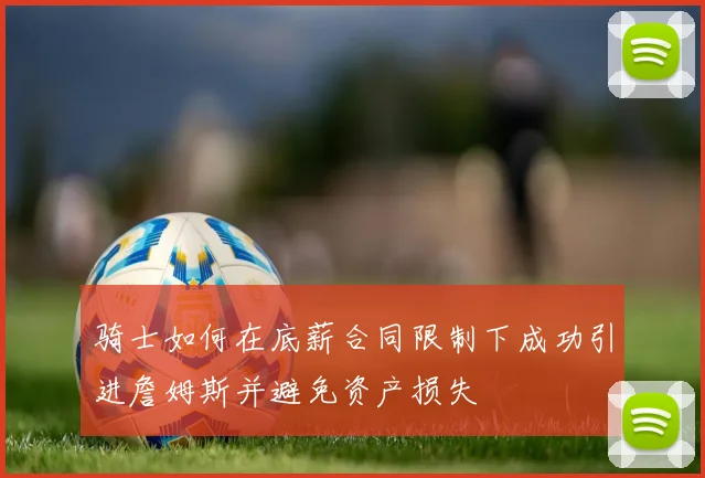 骑士如何在底薪合同限制下成功引进詹姆斯并避免资产损失