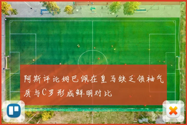 阿斯评论姆巴佩在皇马缺乏领袖气质与C罗形成鲜明对比