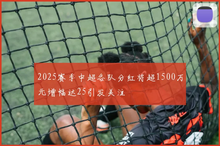 2025赛季中超各队分红将超1500万元增幅达25引发关注