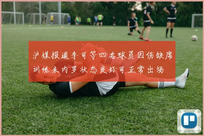 沪媒报道李可等四名球员因伤缺席训练米内罗状态良好可正常出场