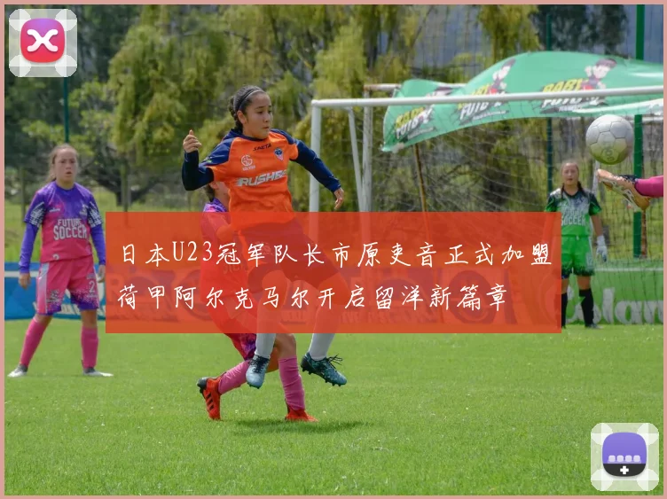 日本U23冠军队长市原吏音正式加盟荷甲阿尔克马尔开启留洋新篇章